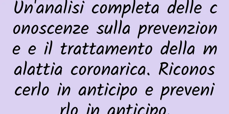 Un'analisi completa delle conoscenze sulla prevenzione e il trattamento della malattia coronarica. Riconoscerlo in anticipo e prevenirlo in anticipo.