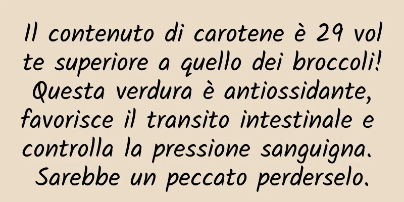 Il contenuto di carotene è 29 volte superiore a quello dei broccoli! Questa verdura è antiossidante, favorisce il transito intestinale e controlla la pressione sanguigna. Sarebbe un peccato perderselo.