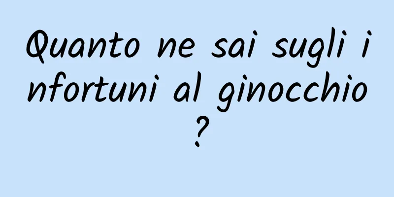 Quanto ne sai sugli infortuni al ginocchio?