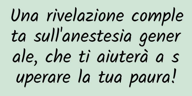 Una rivelazione completa sull'anestesia generale, che ti aiuterà a superare la tua paura!