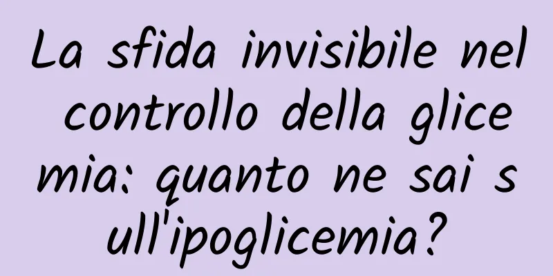 La sfida invisibile nel controllo della glicemia: quanto ne sai sull'ipoglicemia?