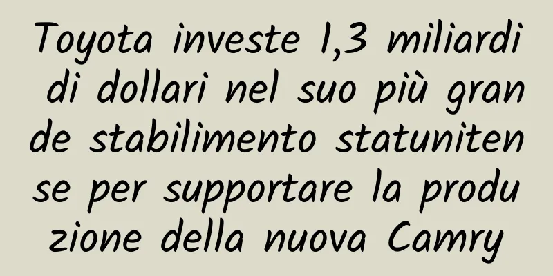 Toyota investe 1,3 miliardi di dollari nel suo più grande stabilimento statunitense per supportare la produzione della nuova Camry