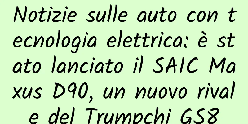 Notizie sulle auto con tecnologia elettrica: è stato lanciato il SAIC Maxus D90, un nuovo rivale del Trumpchi GS8