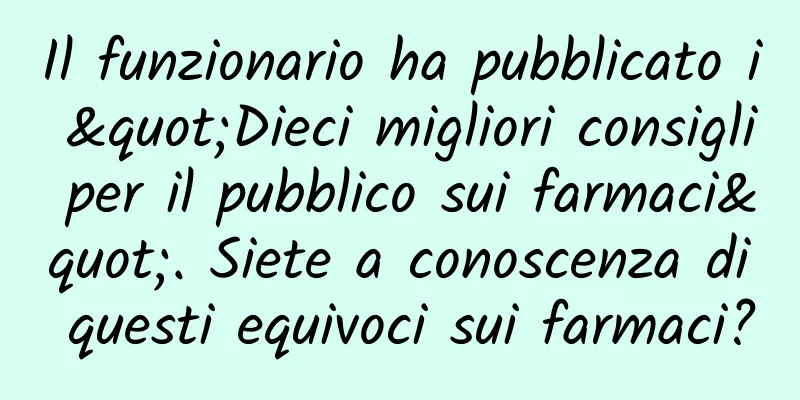 Il funzionario ha pubblicato i "Dieci migliori consigli per il pubblico sui farmaci". Siete a conoscenza di questi equivoci sui farmaci?