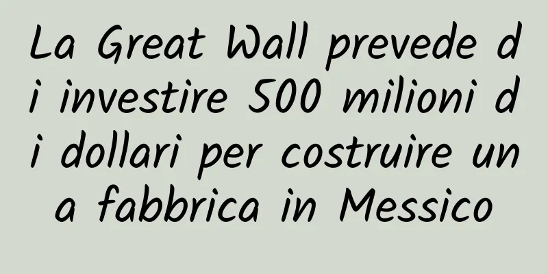 La Great Wall prevede di investire 500 milioni di dollari per costruire una fabbrica in Messico