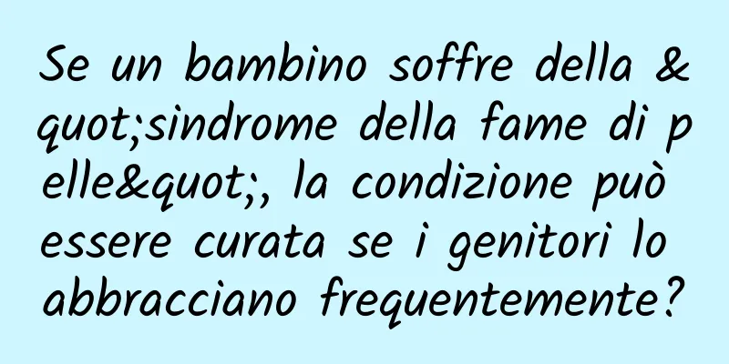 Se un bambino soffre della "sindrome della fame di pelle", la condizione può essere curata se i genitori lo abbracciano frequentemente?