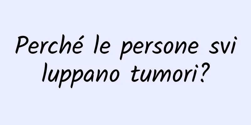 Perché le persone sviluppano tumori?