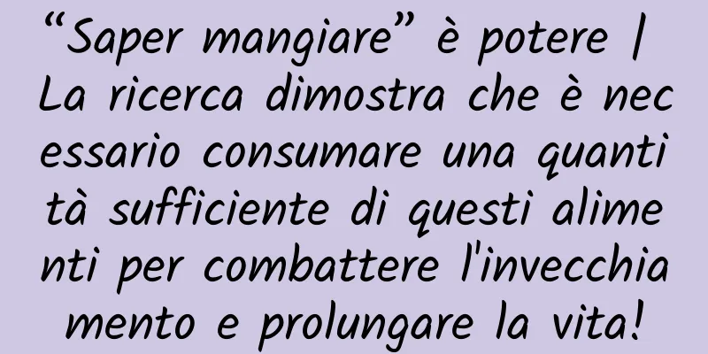 “Saper mangiare” è potere | La ricerca dimostra che è necessario consumare una quantità sufficiente di questi alimenti per combattere l'invecchiamento e prolungare la vita!