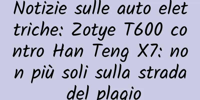 Notizie sulle auto elettriche: Zotye T600 contro Han Teng X7: non più soli sulla strada del plagio