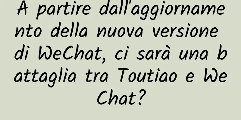 A partire dall'aggiornamento della nuova versione di WeChat, ci sarà una battaglia tra Toutiao e WeChat?