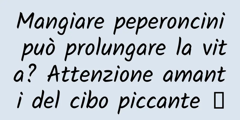 Mangiare peperoncini può prolungare la vita? Attenzione amanti del cibo piccante →