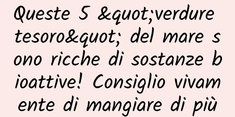 Queste 5 "verdure tesoro" del mare sono ricche di sostanze bioattive! Consiglio vivamente di mangiare di più