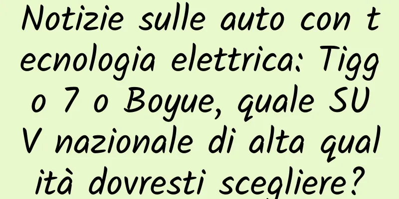 Notizie sulle auto con tecnologia elettrica: Tiggo 7 o Boyue, quale SUV nazionale di alta qualità dovresti scegliere?