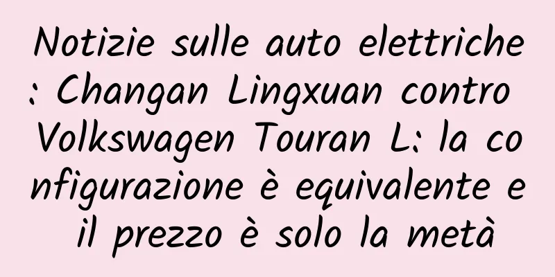 Notizie sulle auto elettriche: Changan Lingxuan contro Volkswagen Touran L: la configurazione è equivalente e il prezzo è solo la metà