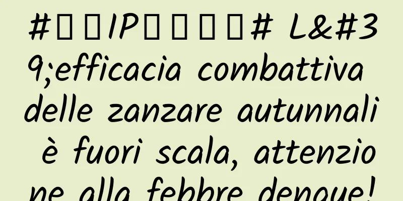 #千万IP创科学普# L'efficacia combattiva delle zanzare autunnali è fuori scala, attenzione alla febbre dengue!