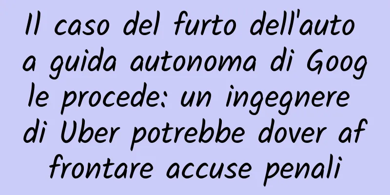 Il caso del furto dell'auto a guida autonoma di Google procede: un ingegnere di Uber potrebbe dover affrontare accuse penali