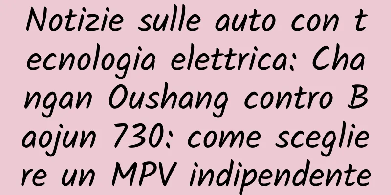 Notizie sulle auto con tecnologia elettrica: Changan Oushang contro Baojun 730: come scegliere un MPV indipendente