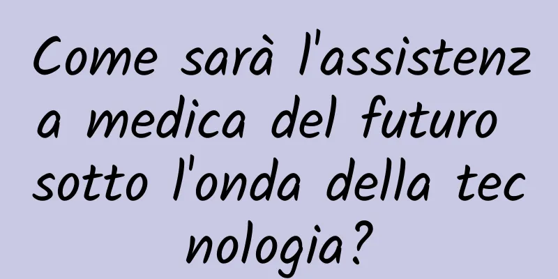 Come sarà l'assistenza medica del futuro sotto l'onda della tecnologia?