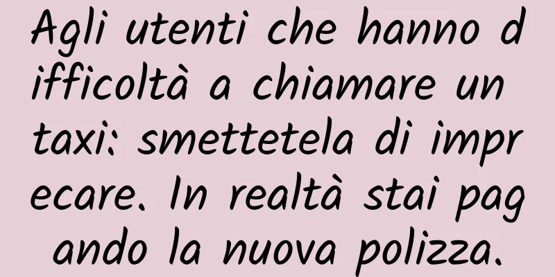 Agli utenti che hanno difficoltà a chiamare un taxi: smettetela di imprecare. In realtà stai pagando la nuova polizza.