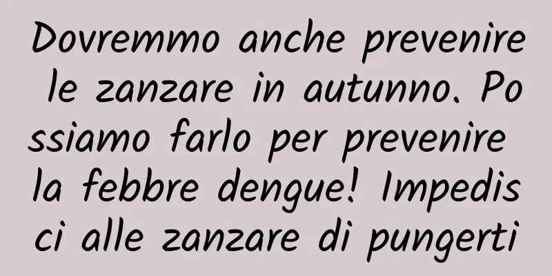 Dovremmo anche prevenire le zanzare in autunno. Possiamo farlo per prevenire la febbre dengue! Impedisci alle zanzare di pungerti