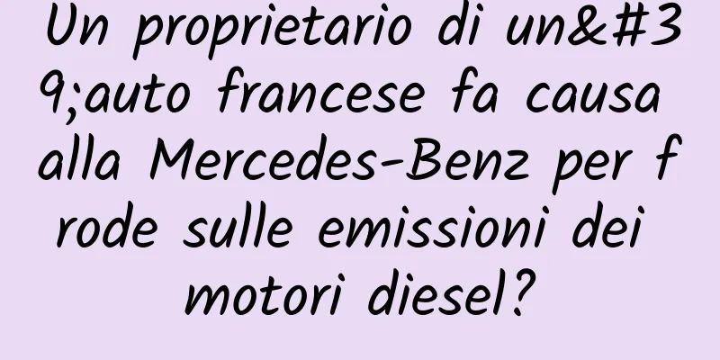 Un proprietario di un'auto francese fa causa alla Mercedes-Benz per frode sulle emissioni dei motori diesel?