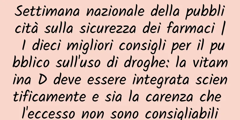 Settimana nazionale della pubblicità sulla sicurezza dei farmaci | I dieci migliori consigli per il pubblico sull'uso di droghe: la vitamina D deve essere integrata scientificamente e sia la carenza che l'eccesso non sono consigliabili