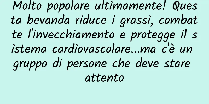 Molto popolare ultimamente! Questa bevanda riduce i grassi, combatte l'invecchiamento e protegge il sistema cardiovascolare...ma c'è un gruppo di persone che deve stare attento
