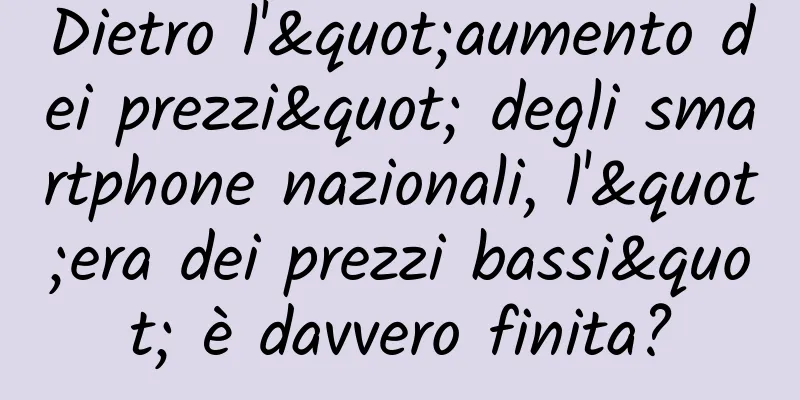Dietro l'"aumento dei prezzi" degli smartphone nazionali, l'"era dei prezzi bassi" è davvero finita?