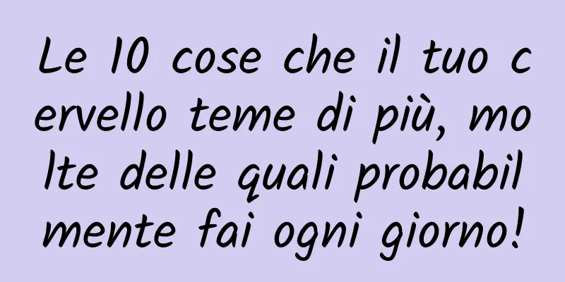 Le 10 cose che il tuo cervello teme di più, molte delle quali probabilmente fai ogni giorno!
