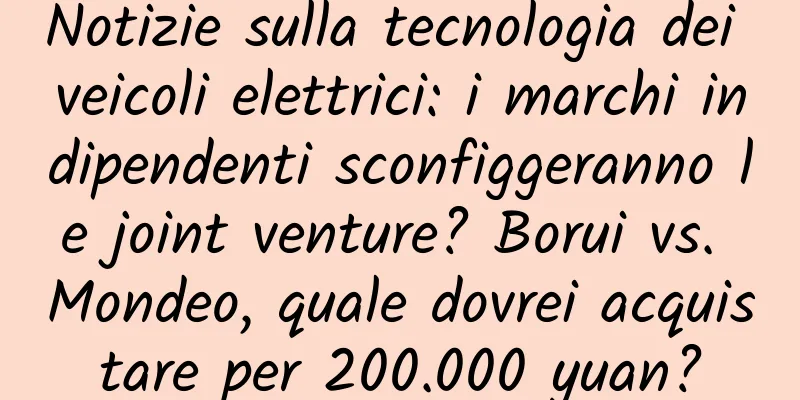 Notizie sulla tecnologia dei veicoli elettrici: i marchi indipendenti sconfiggeranno le joint venture? Borui vs. Mondeo, quale dovrei acquistare per 200.000 yuan?