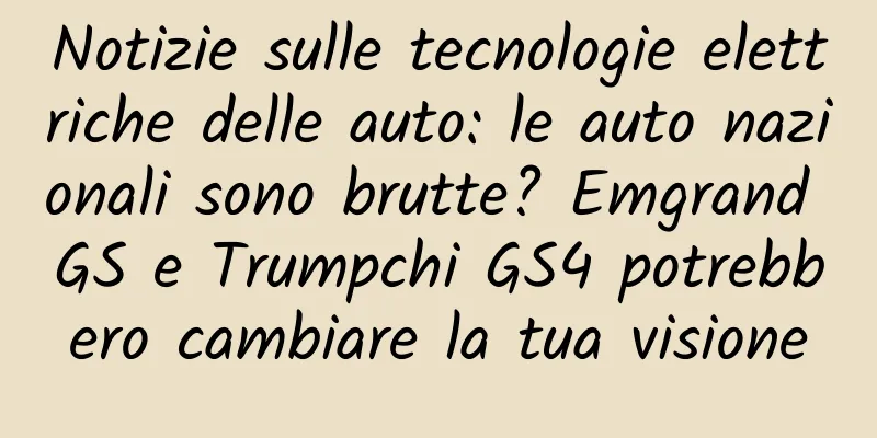 Notizie sulle tecnologie elettriche delle auto: le auto nazionali sono brutte? Emgrand GS e Trumpchi GS4 potrebbero cambiare la tua visione