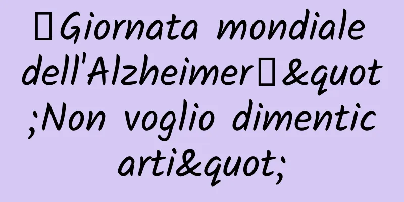 【Giornata mondiale dell'Alzheimer】"Non voglio dimenticarti"