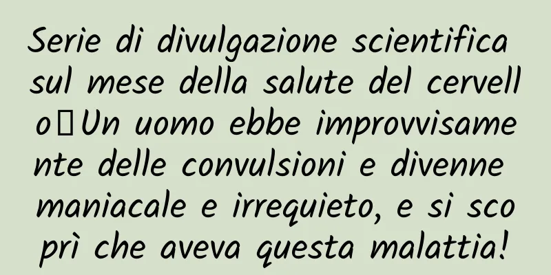 Serie di divulgazione scientifica sul mese della salute del cervello丨Un uomo ebbe improvvisamente delle convulsioni e divenne maniacale e irrequieto, e si scoprì che aveva questa malattia!