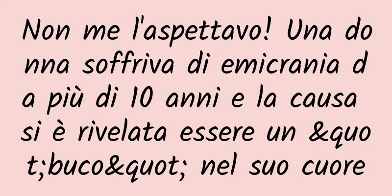 Non me l'aspettavo! Una donna soffriva di emicrania da più di 10 anni e la causa si è rivelata essere un "buco" nel suo cuore