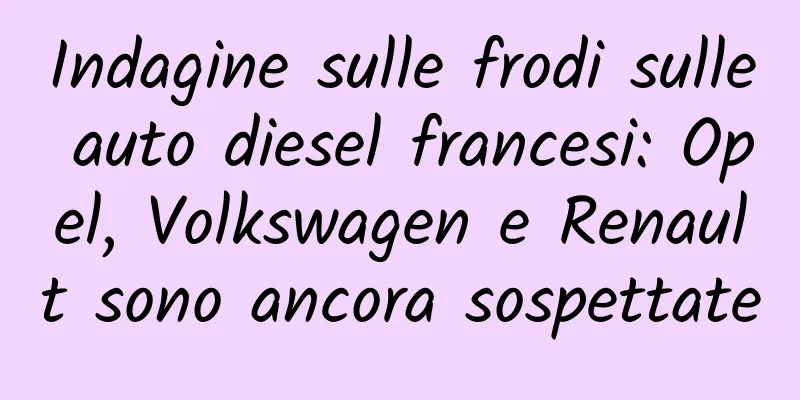 Indagine sulle frodi sulle auto diesel francesi: Opel, Volkswagen e Renault sono ancora sospettate