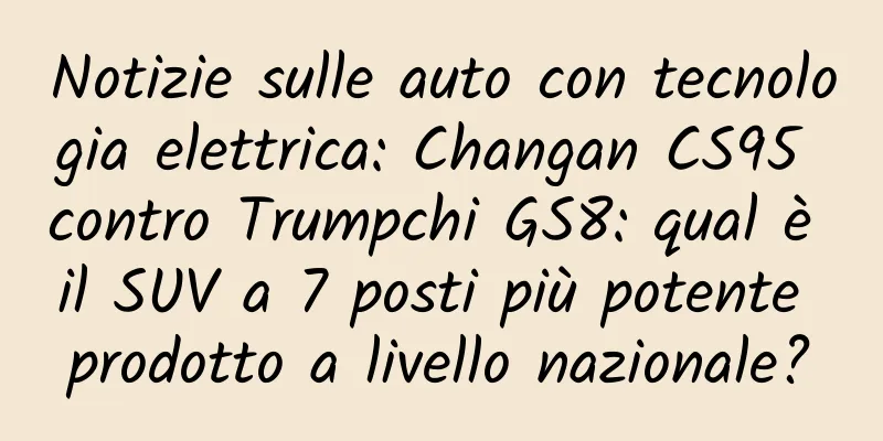 Notizie sulle auto con tecnologia elettrica: Changan CS95 contro Trumpchi GS8: qual è il SUV a 7 posti più potente prodotto a livello nazionale?