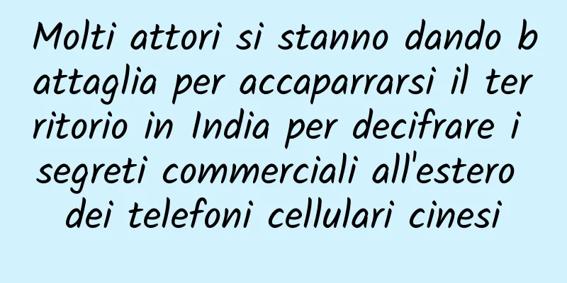 Molti attori si stanno dando battaglia per accaparrarsi il territorio in India per decifrare i segreti commerciali all'estero dei telefoni cellulari cinesi
