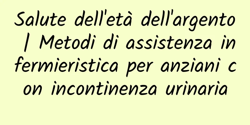 Salute dell'età dell'argento | Metodi di assistenza infermieristica per anziani con incontinenza urinaria