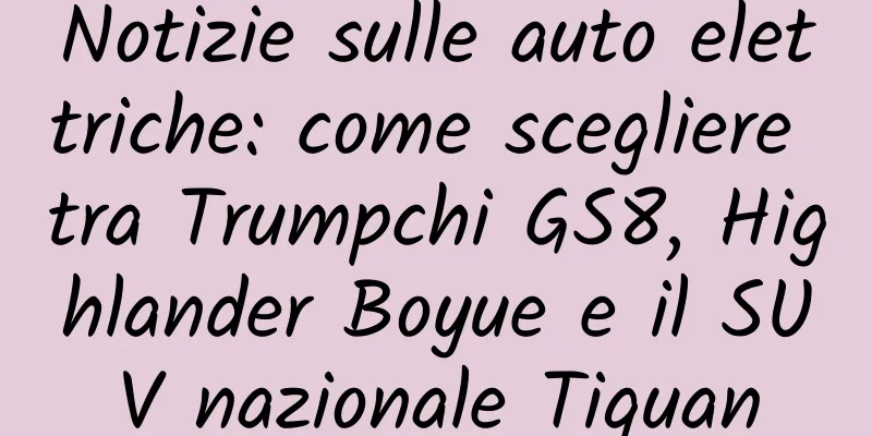 Notizie sulle auto elettriche: come scegliere tra Trumpchi GS8, Highlander Boyue e il SUV nazionale Tiguan