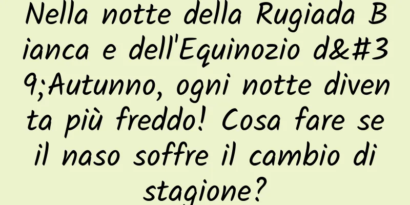 Nella notte della Rugiada Bianca e dell'Equinozio d'Autunno, ogni notte diventa più freddo! Cosa fare se il naso soffre il cambio di stagione?