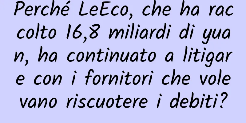 Perché LeEco, che ha raccolto 16,8 miliardi di yuan, ha continuato a litigare con i fornitori che volevano riscuotere i debiti?