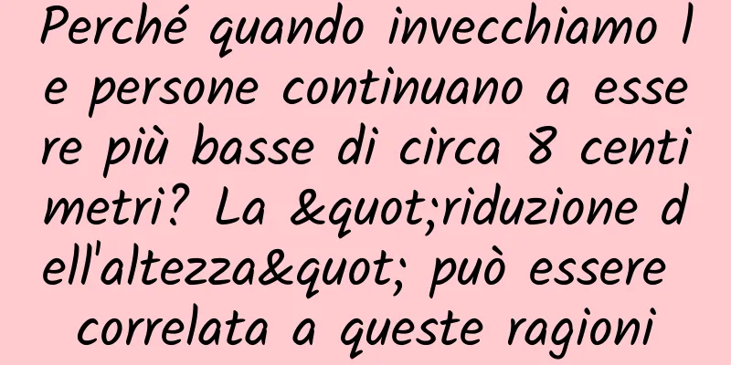 Perché quando invecchiamo le persone continuano a essere più basse di circa 8 centimetri? La "riduzione dell'altezza" può essere correlata a queste ragioni