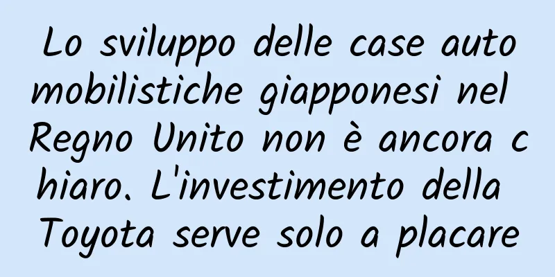 Lo sviluppo delle case automobilistiche giapponesi nel Regno Unito non è ancora chiaro. L'investimento della Toyota serve solo a placare