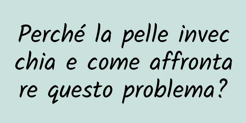Perché la pelle invecchia e come affrontare questo problema?