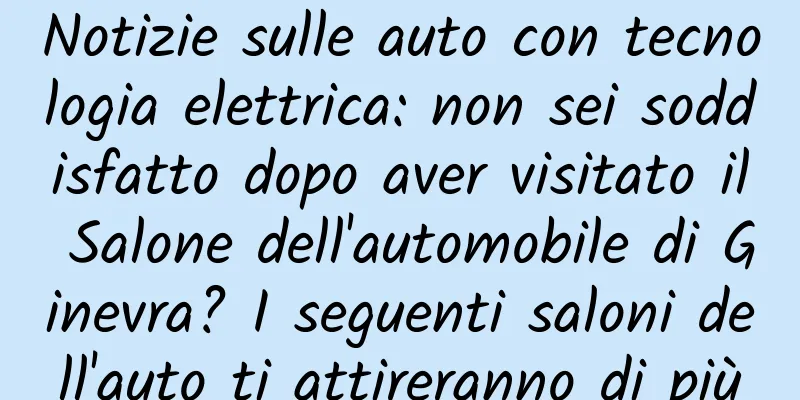 Notizie sulle auto con tecnologia elettrica: non sei soddisfatto dopo aver visitato il Salone dell'automobile di Ginevra? I seguenti saloni dell'auto ti attireranno di più