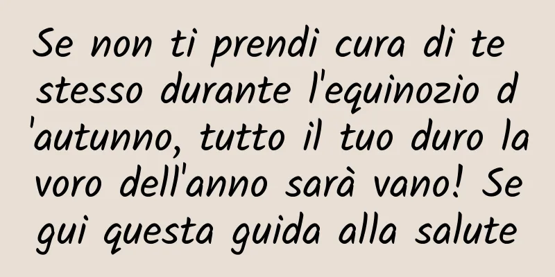Se non ti prendi cura di te stesso durante l'equinozio d'autunno, tutto il tuo duro lavoro dell'anno sarà vano! Segui questa guida alla salute