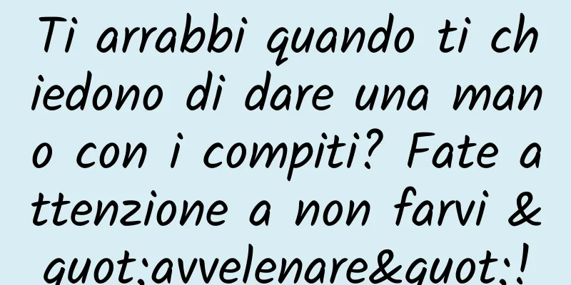 Ti arrabbi quando ti chiedono di dare una mano con i compiti? Fate attenzione a non farvi "avvelenare"!