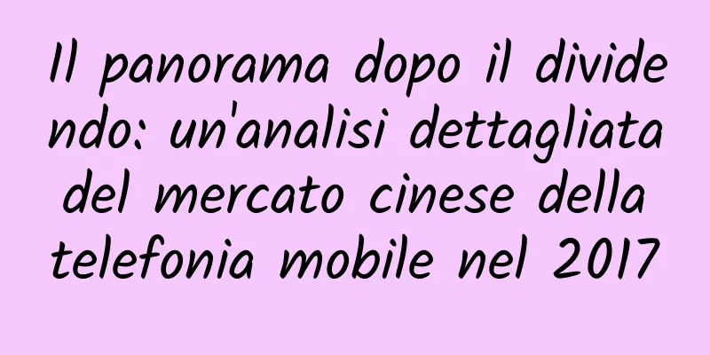 Il panorama dopo il dividendo: un'analisi dettagliata del mercato cinese della telefonia mobile nel 2017