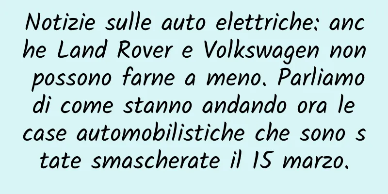 Notizie sulle auto elettriche: anche Land Rover e Volkswagen non possono farne a meno. Parliamo di come stanno andando ora le case automobilistiche che sono state smascherate il 15 marzo.