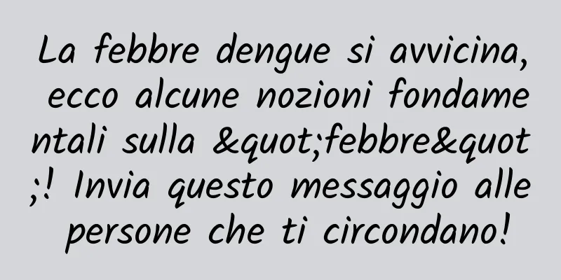 La febbre dengue si avvicina, ecco alcune nozioni fondamentali sulla "febbre"! Invia questo messaggio alle persone che ti circondano!